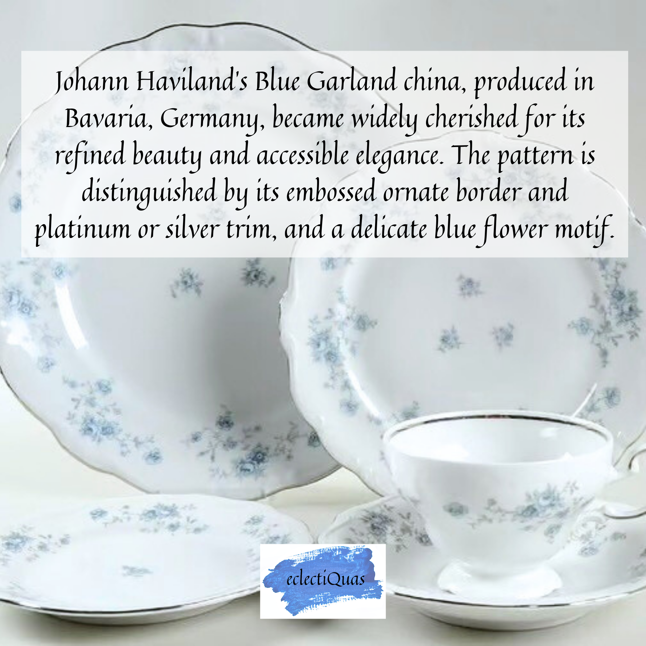 Text reads: Johann Haviland's Blue Garland china, produced in Bavaria, Germany, became widely cherished for its refined beauty and accessible elegance, The patterns is distinguished by its embossed ornate border and platinum or silver trim, and delicate blue flower motif. 